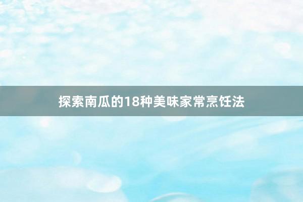 探索南瓜的18种美味家常烹饪法