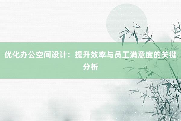 优化办公空间设计：提升效率与员工满意度的关键分析