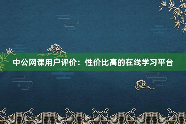 中公网课用户评价：性价比高的在线学习平台